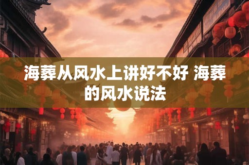 海葬从风水上讲好不好 海葬的风水说法