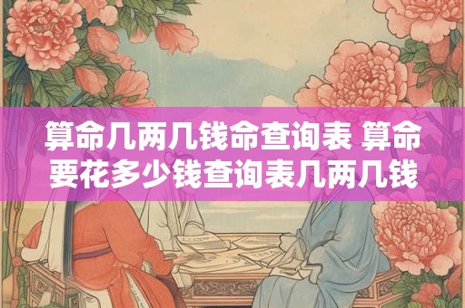 算命几两几钱命查询表 算命要花多少钱查询表几两几钱