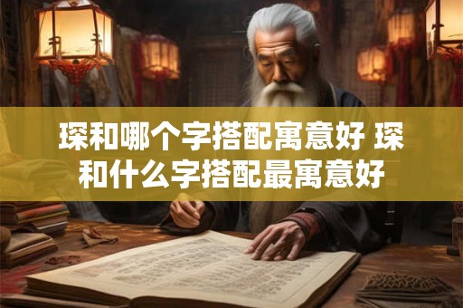 琛和哪个字搭配寓意好 琛和什么字搭配最寓意好