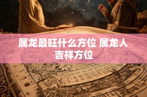 属龙最旺什么方位 属龙人吉祥方位