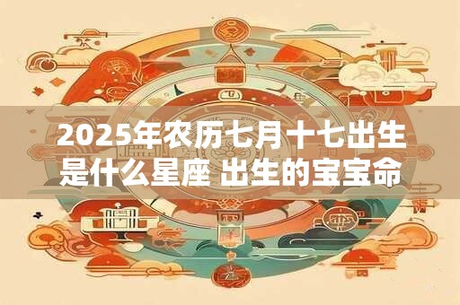 2025年农历七月十七出生是什么星座 出生的宝宝命运