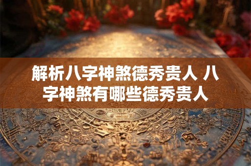 解析八字神煞德秀贵人 八字神煞有哪些德秀贵人