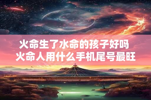 火命生了水命的孩子好吗 火命人用什么手机尾号最旺