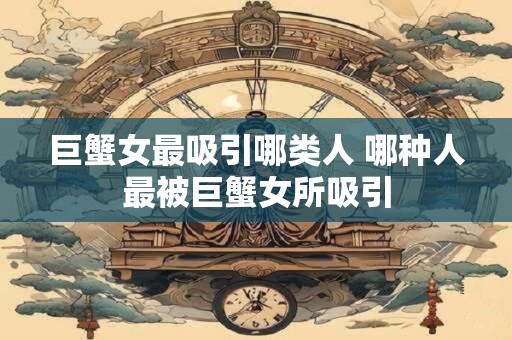 巨蟹女最吸引哪类人 哪种人最被巨蟹女所吸引