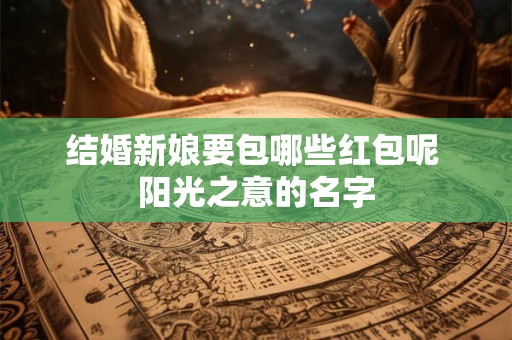 结婚新娘要包哪些红包呢 阳光之意的名字