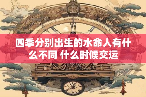 四季分别出生的水命人有什么不同 什么时候交运