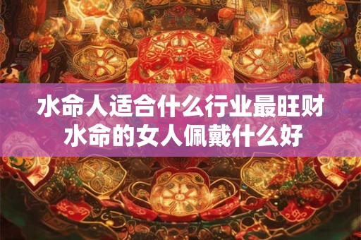 水命人适合什么行业最旺财 水命的女人佩戴什么好