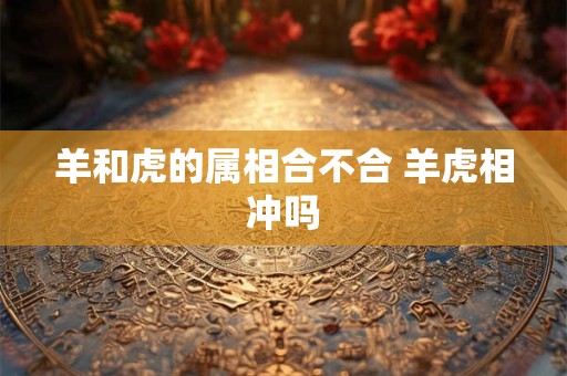 羊和虎的属相合不合 羊虎相冲吗