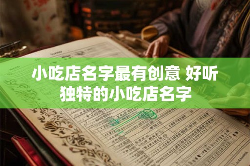 小吃店名字最有创意 好听独特的小吃店名字