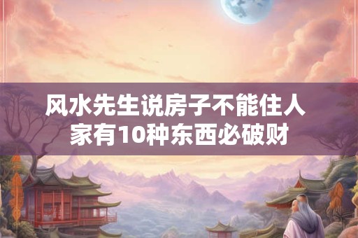 风水先生说房子不能住人 家有10种东西必破财