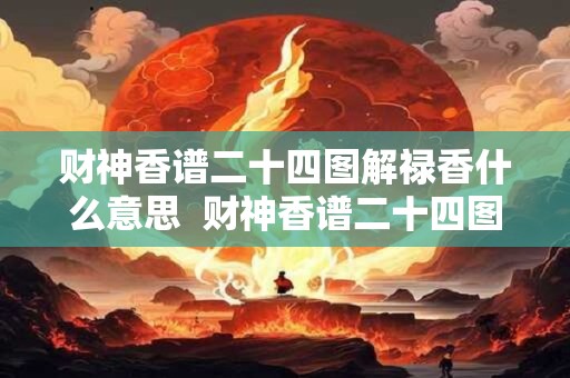 财神香谱二十四图解禄香什么意思  财神香谱二十四图解解释