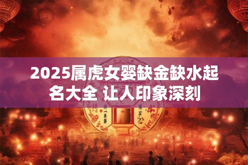 2025属虎女婴缺金缺水起名大全 让人印象深刻