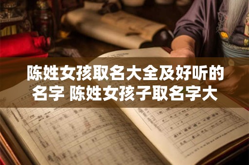 陈姓女孩取名大全及好听的名字 陈姓女孩子取名字大全