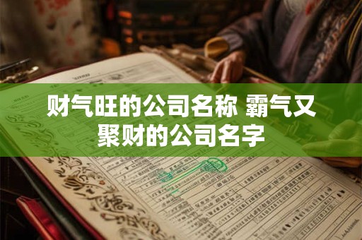 财气旺的公司名称 霸气又聚财的公司名字