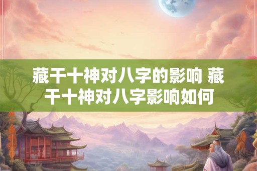 藏干十神对八字的影响 藏干十神对八字影响如何