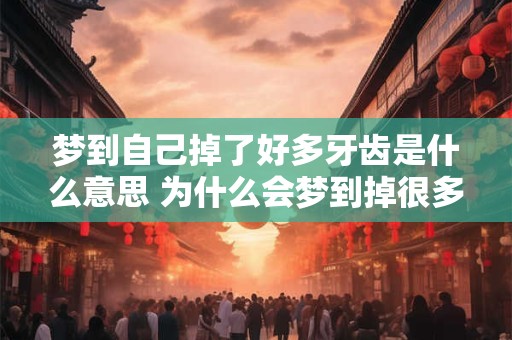 梦到自己掉了好多牙齿是什么意思 为什么会梦到掉很多牙齿