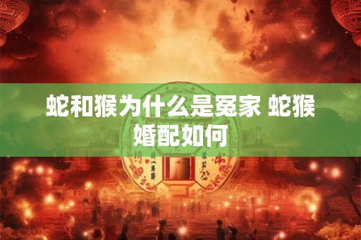 蛇和猴为什么是冤家 蛇猴婚配如何