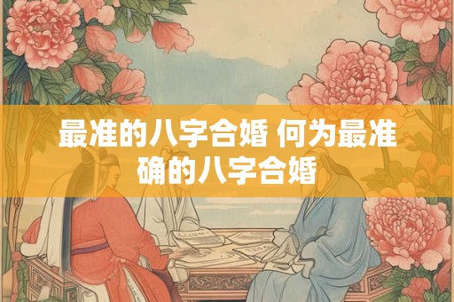 最准的八字合婚 何为最准确的八字合婚