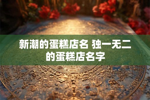 新潮的蛋糕店名 独一无二的蛋糕店名字