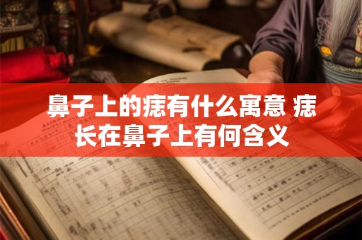 鼻子上的痣有什么寓意 痣长在鼻子上有何含义