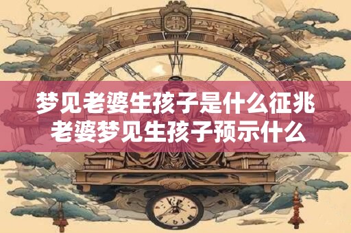 梦见老婆生孩子是什么征兆 老婆梦见生孩子预示什么