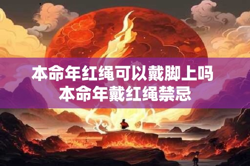 本命年红绳可以戴脚上吗 本命年戴红绳禁忌