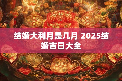 结婚大利月是几月 2025结婚吉日大全