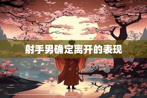 射手男确定离开的表现