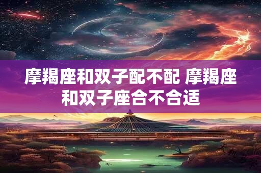 摩羯座和双子配不配 摩羯座和双子座合不合适