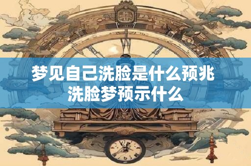 梦见自己洗脸是什么预兆 洗脸梦预示什么