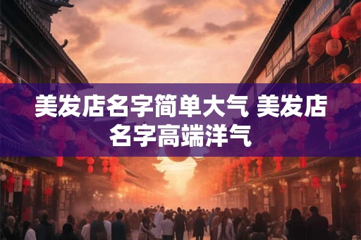 美发店名字简单大气 美发店名字高端洋气