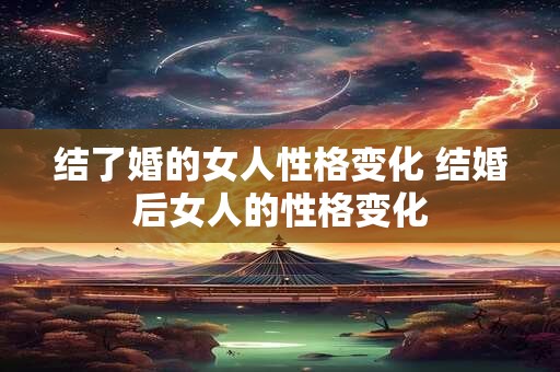 结了婚的女人性格变化 结婚后女人的性格变化