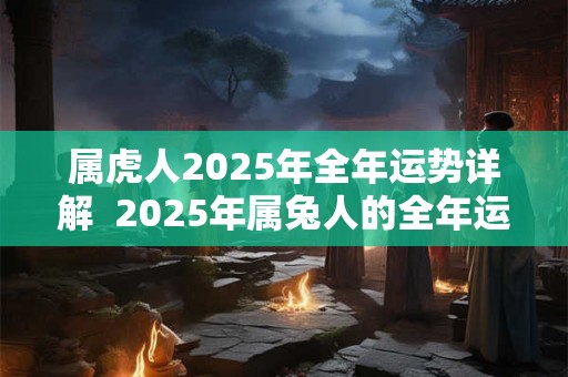 属虎人2025年全年运势详解  2025年属兔人的全年运势