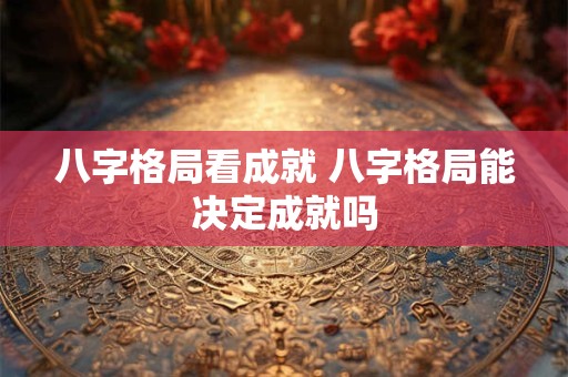 八字格局看成就 八字格局能决定成就吗