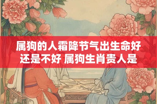 属狗的人霜降节气出生命好还是不好 属狗生肖贵人是谁