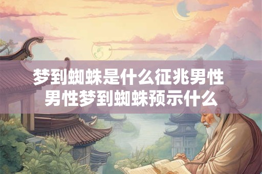 梦到蜘蛛是什么征兆男性 男性梦到蜘蛛预示什么