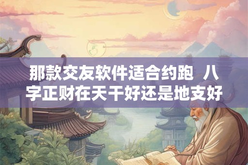 那款交友软件适合约跑  八字正财在天干好还是地支好