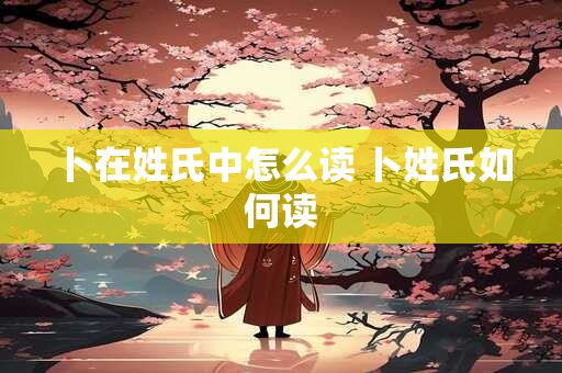 卜在姓氏中怎么读 卜姓氏如何读
