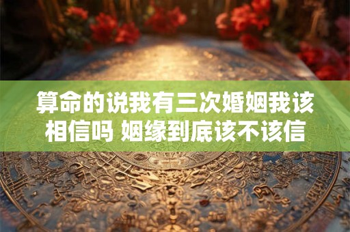 算命的说我有三次婚姻我该相信吗 姻缘到底该不该信算命