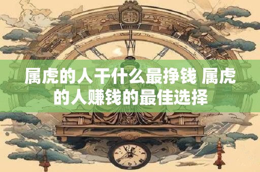 属虎的人干什么最挣钱 属虎的人赚钱的最佳选择