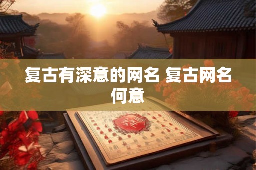 复古有深意的网名 复古网名何意