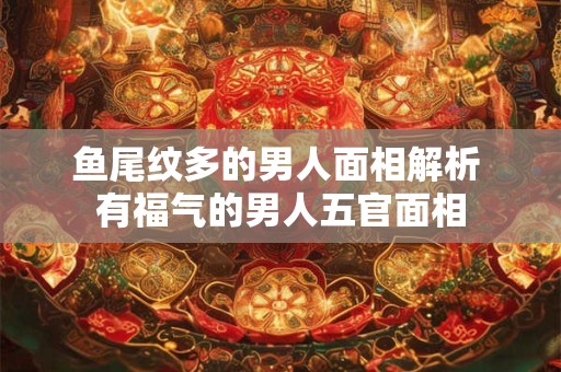 鱼尾纹多的男人面相解析 有福气的男人五官面相