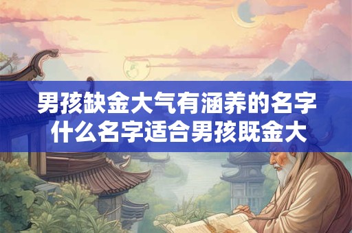 男孩缺金大气有涵养的名字 什么名字适合男孩既金大气又有涵养