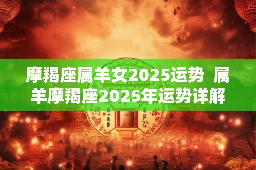 摩羯座属羊女2025运势  属羊摩羯座2025年运势详解