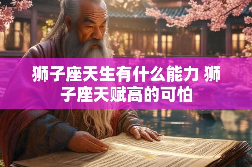 狮子座天生有什么能力 狮子座天赋高的可怕