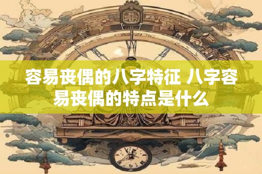 容易丧偶的八字特征 八字容易丧偶的特点是什么