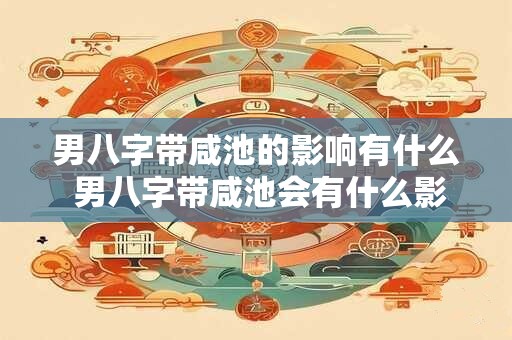 男八字带咸池的影响有什么 男八字带咸池会有什么影响