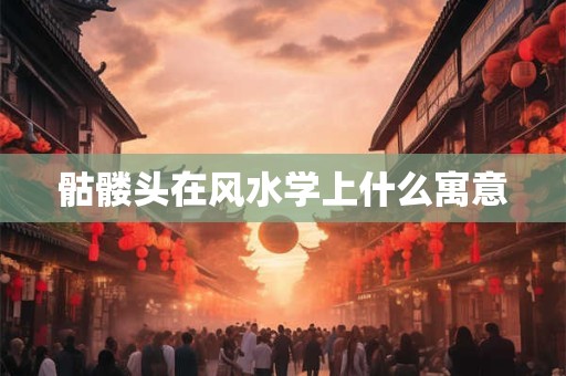 骷髅头在风水学上什么寓意