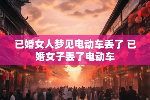 已婚女人梦见电动车丢了 已婚女子丢了电动车
