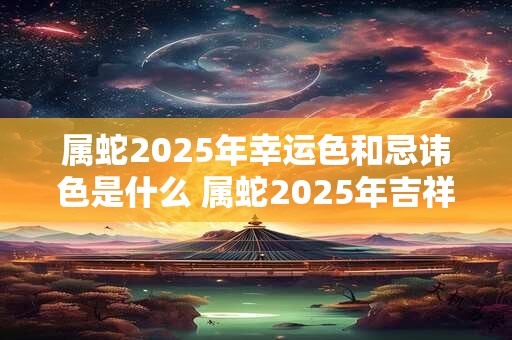 属蛇2025年幸运色和忌讳色是什么 属蛇2025年吉祥物